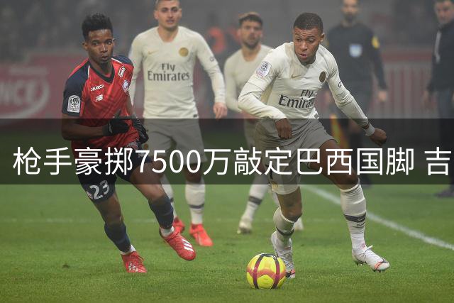 枪手豪掷7500万敲定巴西国脚 吉马良斯体检过关签长约