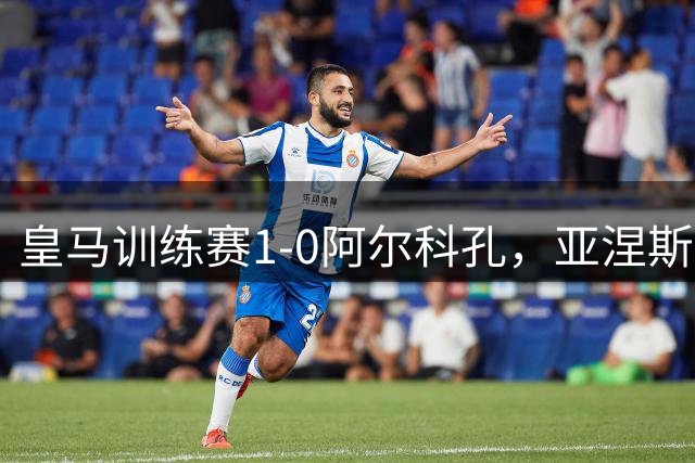皇马训练赛1-0阿尔科孔，亚涅斯点球破门