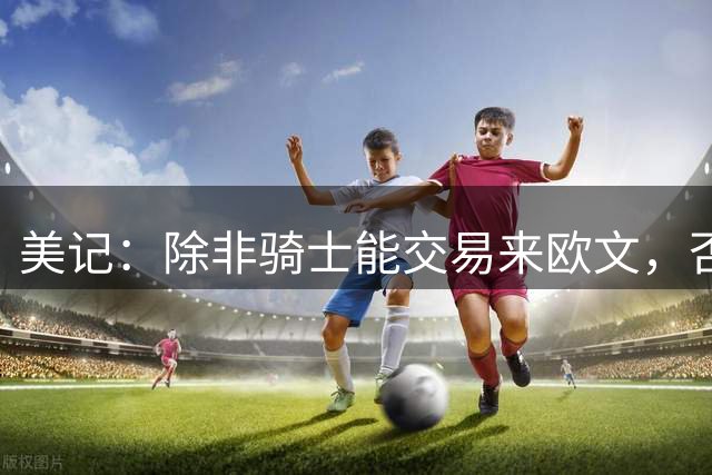 美记：除非骑士能交易来欧文，否则骑士只是詹姆斯的备选球队