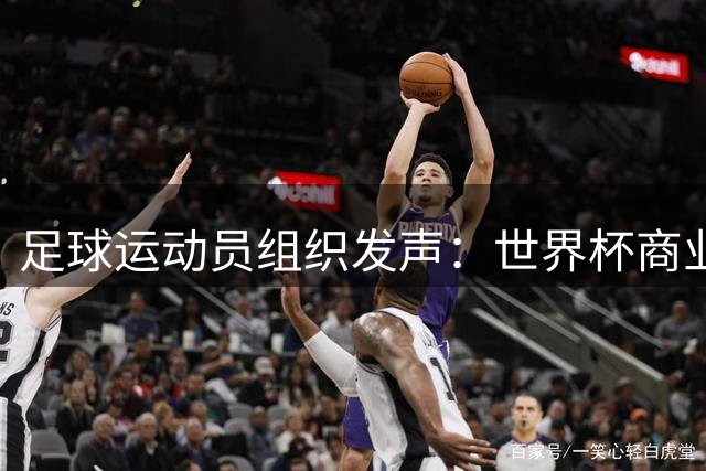 足球运动员组织发声：世界杯商业化提案遭强烈抵制
